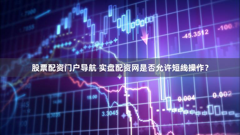 股票配资门户导航 实盘配资网是否允许短线操作？