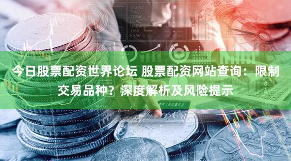 今日股票配资世界论坛 股票配资网站查询：限制交易品种？深度解析及风险提示