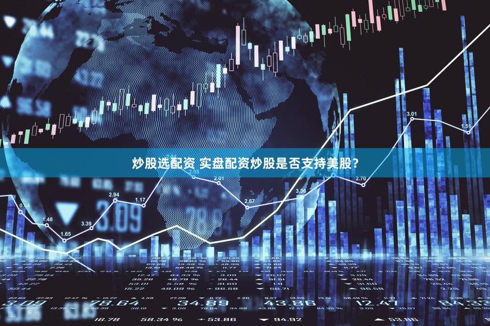 炒股选配资 实盘配资炒股是否支持美股？
