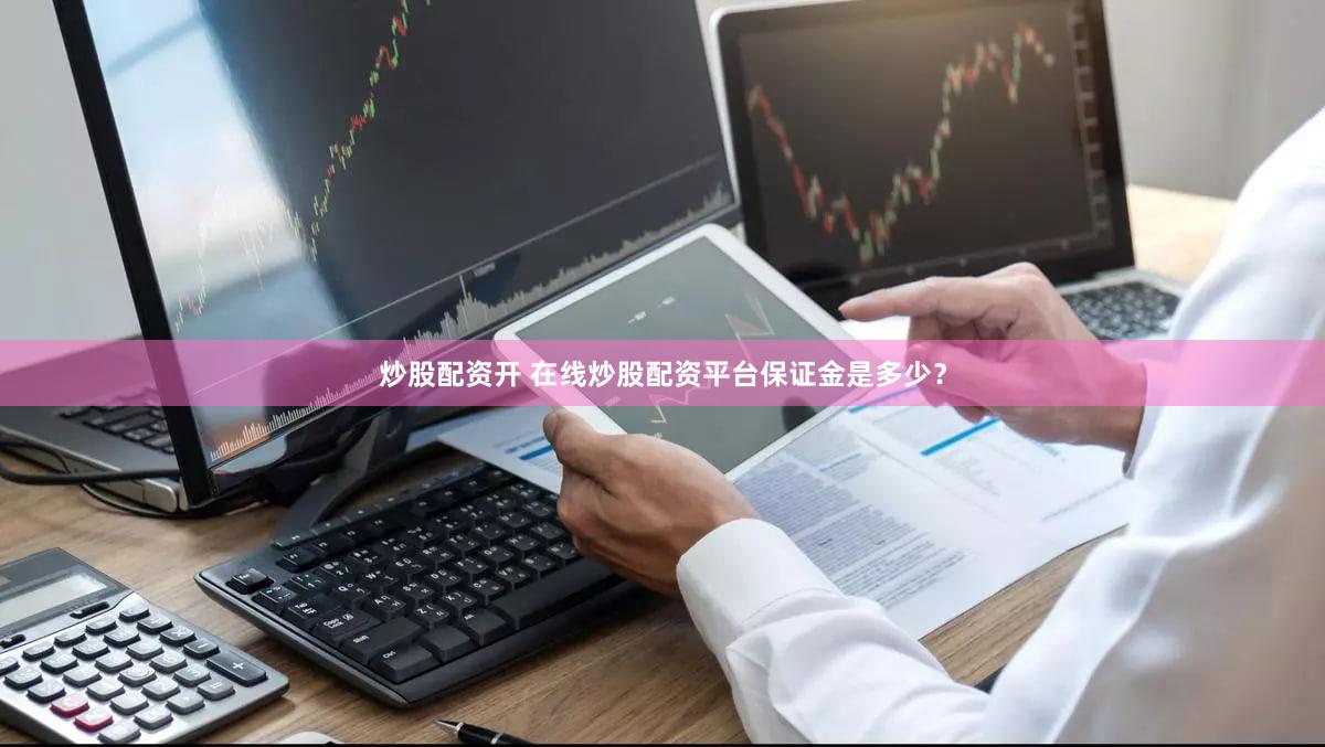炒股配资开 在线炒股配资平台保证金是多少？