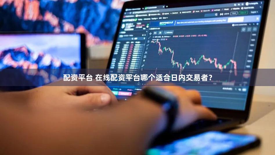 配资平台 在线配资平台哪个适合日内交易者？