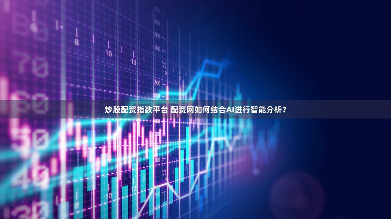 炒股配资指数平台 配资网如何结合AI进行智能分析？