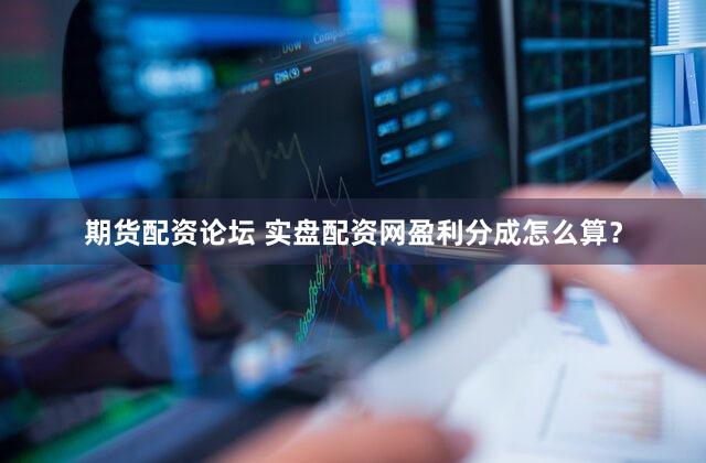 期货配资论坛 实盘配资网盈利分成怎么算？