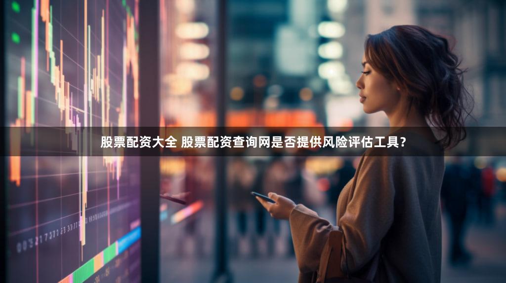 股票配资大全 股票配资查询网是否提供风险评估工具？