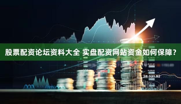 股票配资论坛资料大全 实盘配资网站资金如何保障？