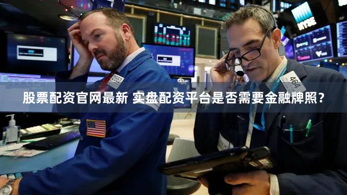 股票配资官网最新 实盘配资平台是否需要金融牌照？