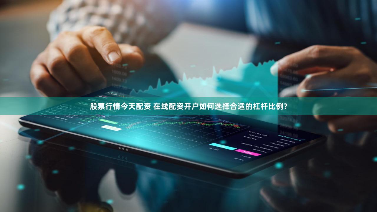 股票行情今天配资 在线配资开户如何选择合适的杠杆比例？