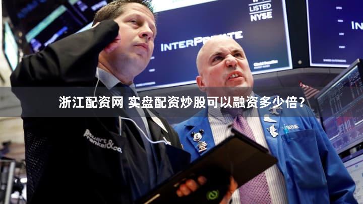 浙江配资网 实盘配资炒股可以融资多少倍？