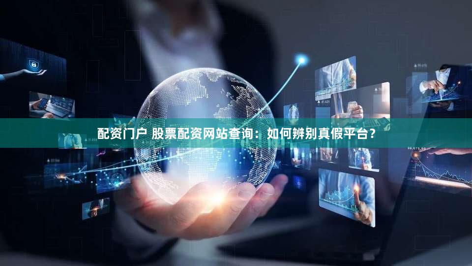 配资门户 股票配资网站查询：如何辨别真假平台？