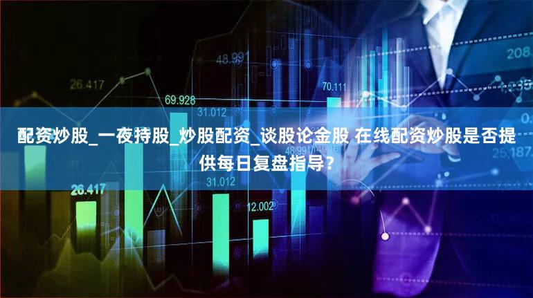 配资炒股_一夜持股_炒股配资_谈股论金股 在线配资炒股是否提供每日复盘指导？