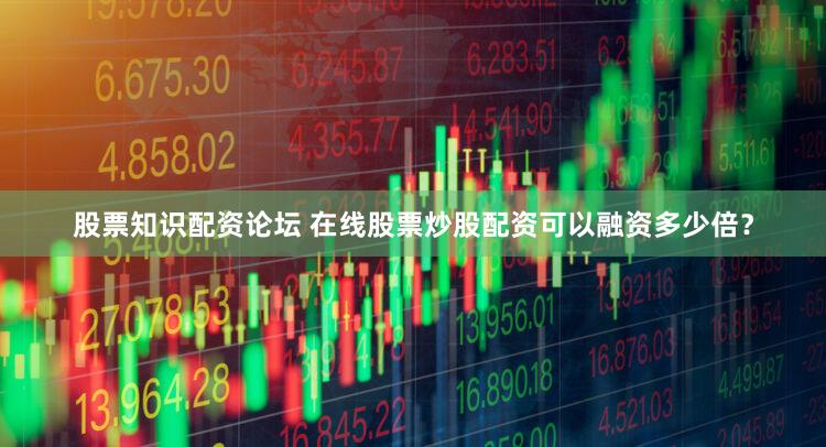 股票知识配资论坛 在线股票炒股配资可以融资多少倍？