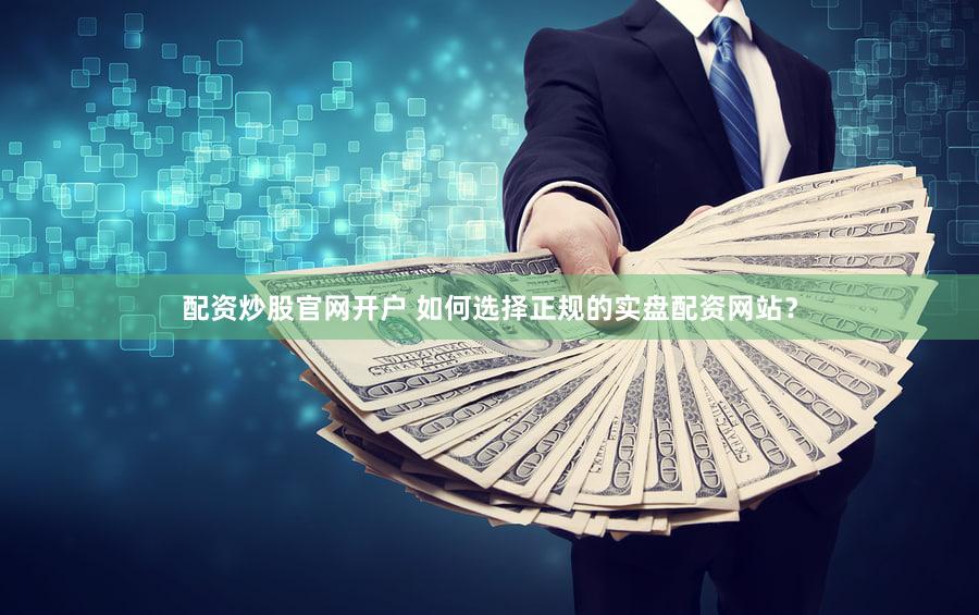 配资炒股官网开户 如何选择正规的实盘配资网站？