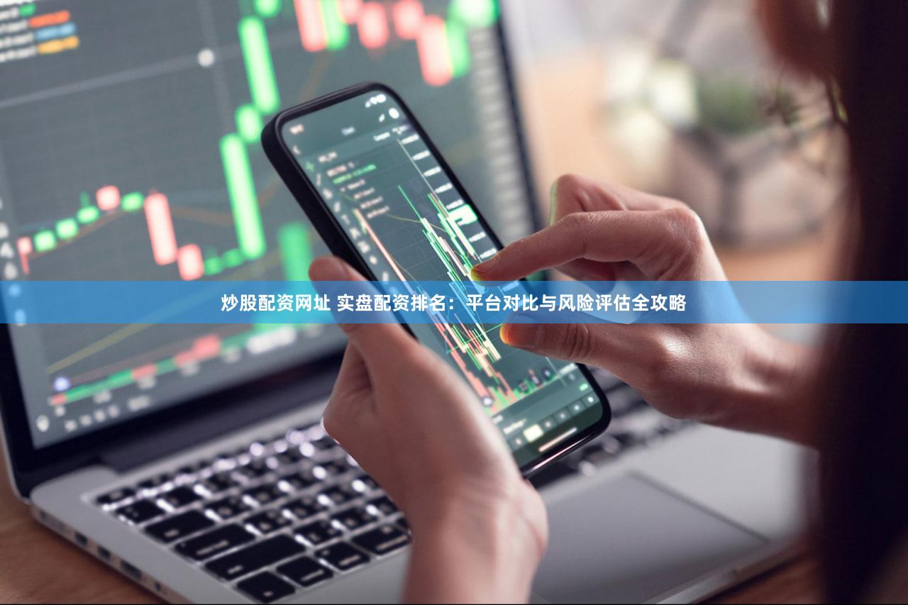 炒股配资网址 实盘配资排名：平台对比与风险评估全攻略