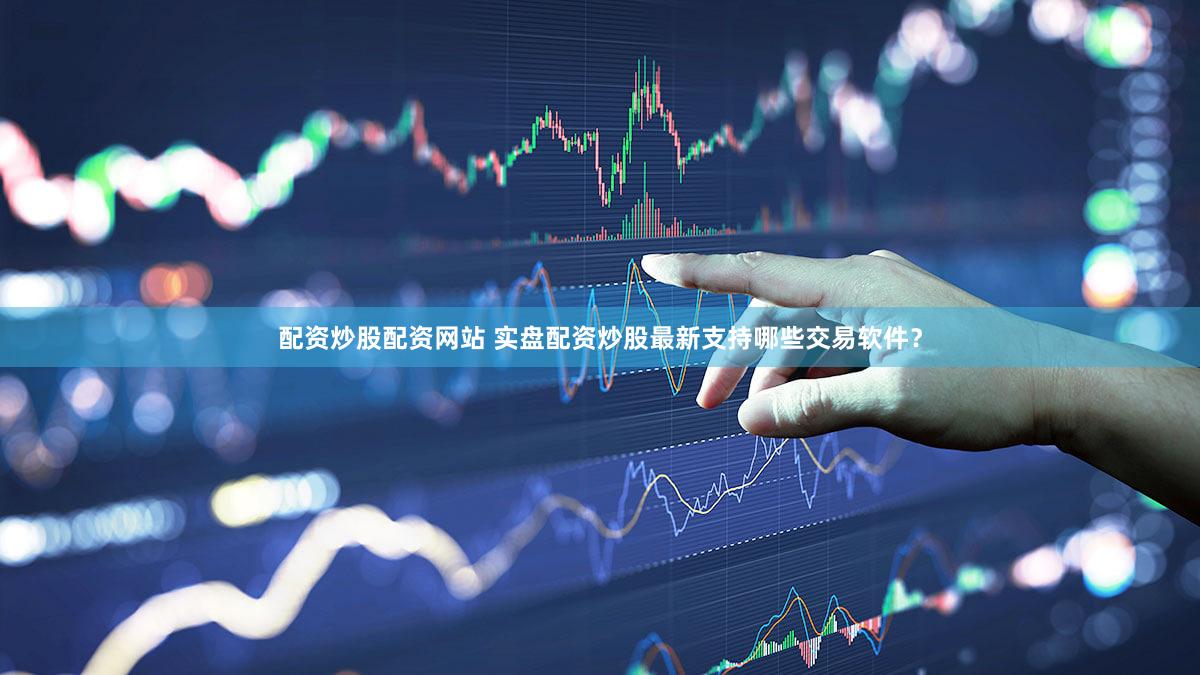 配资炒股配资网站 实盘配资炒股最新支持哪些交易软件？