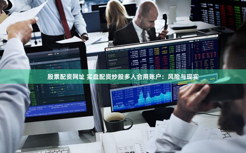 股票配资网址 实盘配资炒股多人合用账户：风险与现实