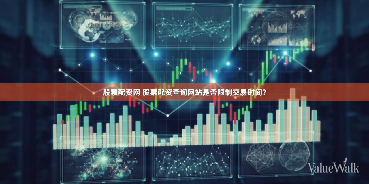 股票配资网 股票配资查询网站是否限制交易时间？