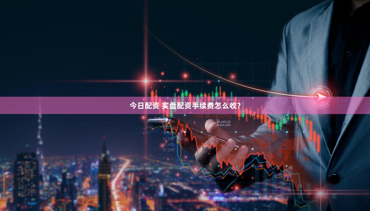 今日配资 实盘配资手续费怎么收？