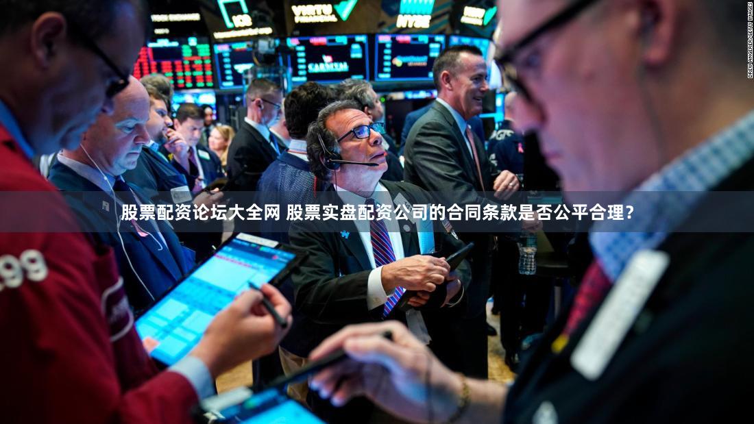 股票配资论坛大全网 股票实盘配资公司的合同条款是否公平合理？