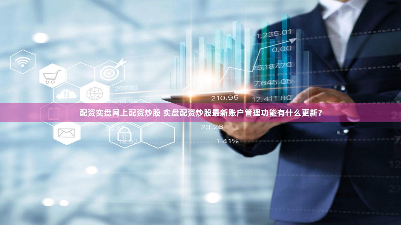 配资实盘网上配资炒股 实盘配资炒股最新账户管理功能有什么更新？