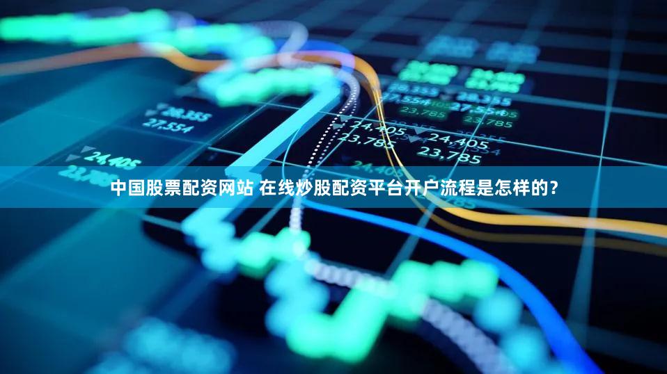 中国股票配资网站 在线炒股配资平台开户流程是怎样的？