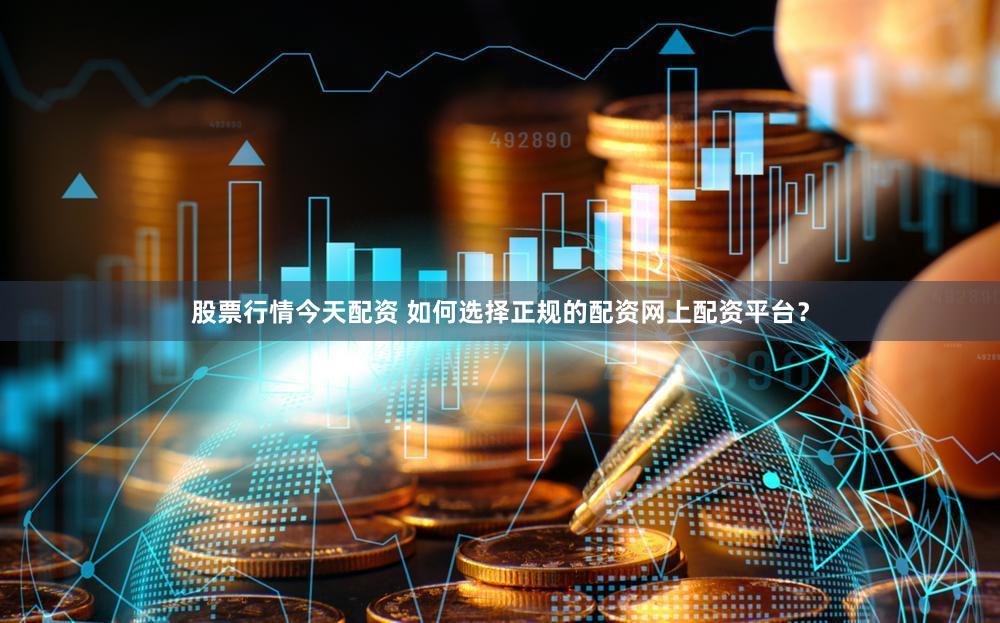股票行情今天配资 如何选择正规的配资网上配资平台？