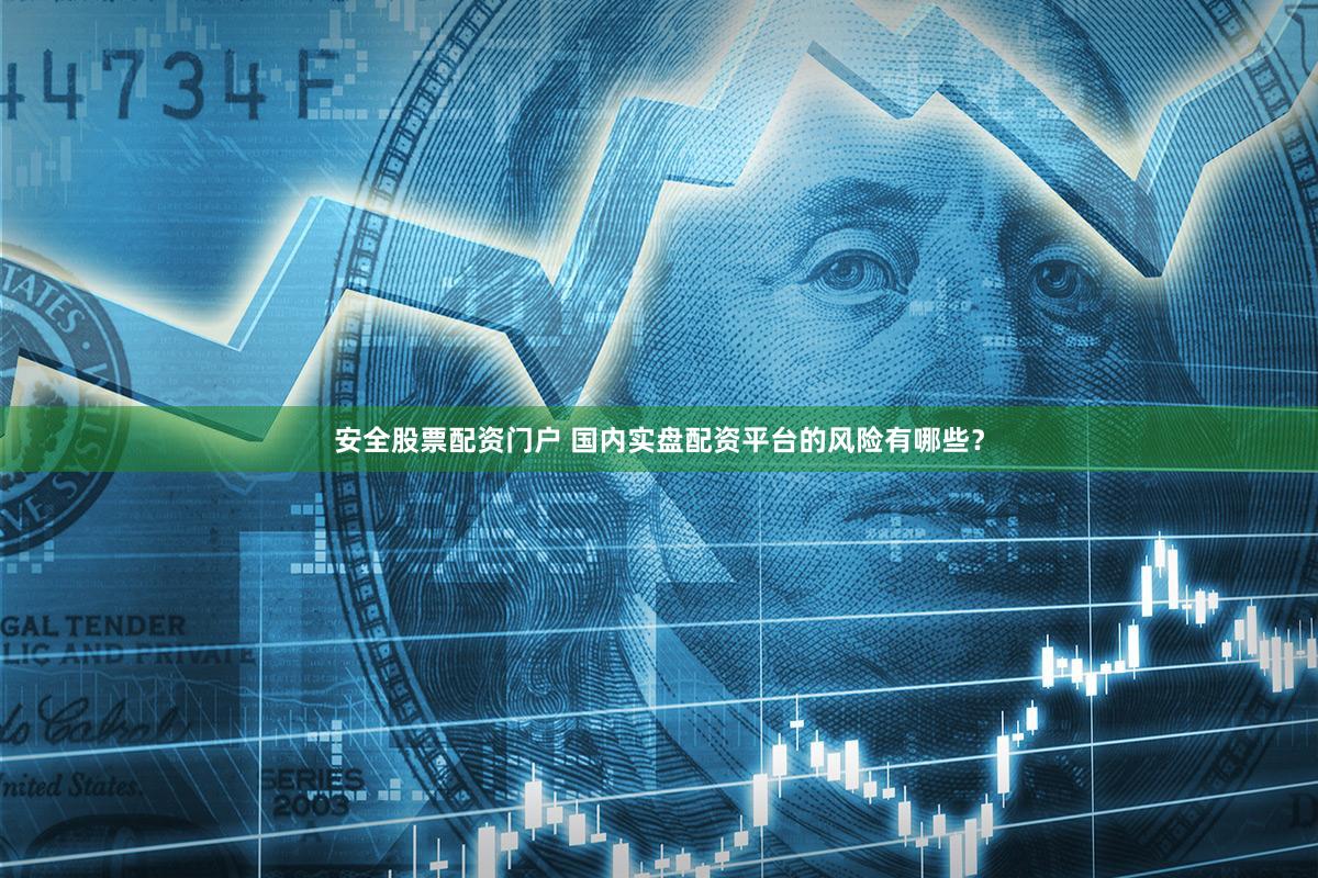 安全股票配资门户 国内实盘配资平台的风险有哪些？