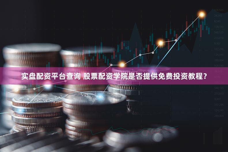 实盘配资平台查询 股票配资学院是否提供免费投资教程？