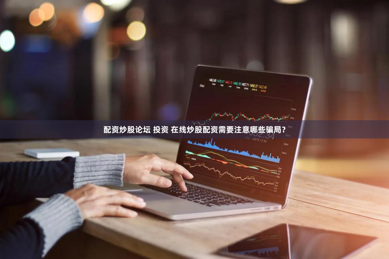 配资炒股论坛 投资 在线炒股配资需要注意哪些骗局？