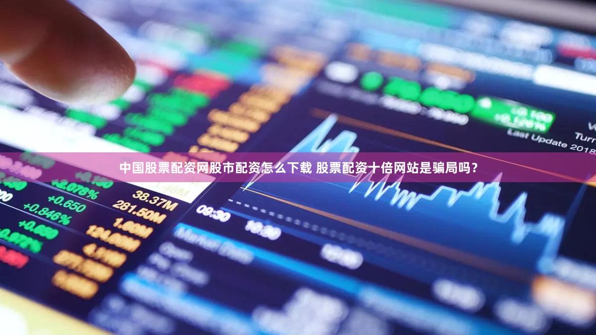 中国股票配资网股市配资怎么下载 股票配资十倍网站是骗局吗？
