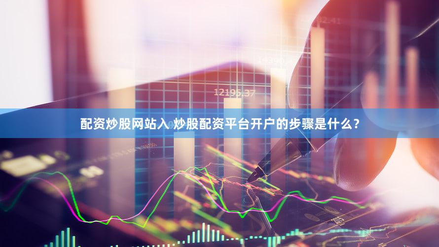 配资炒股网站入 炒股配资平台开户的步骤是什么？