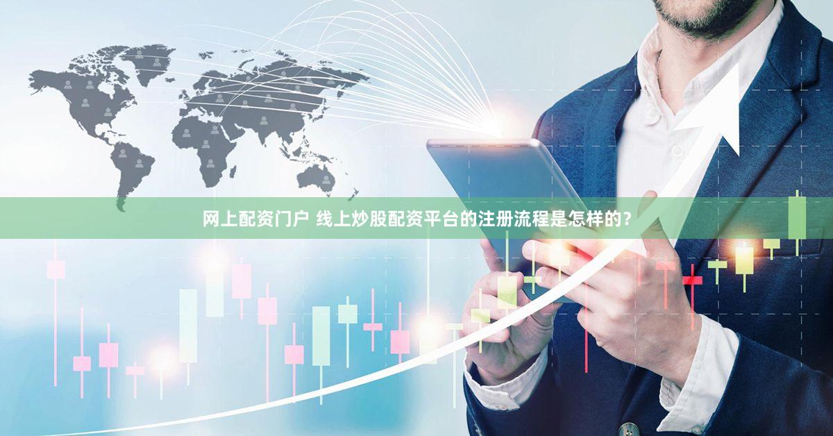 网上配资门户 线上炒股配资平台的注册流程是怎样的？