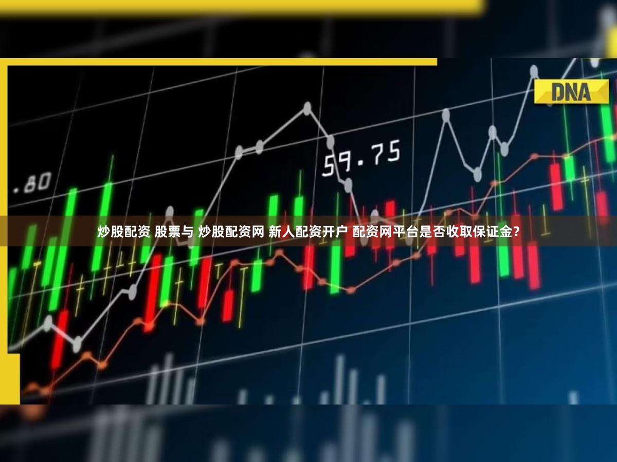 炒股配资 股票与 炒股配资网 新人配资开户 配资网平台是否收取保证金？