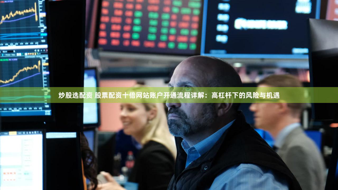炒股选配资 股票配资十倍网站账户开通流程详解：高杠杆下的风险与机遇