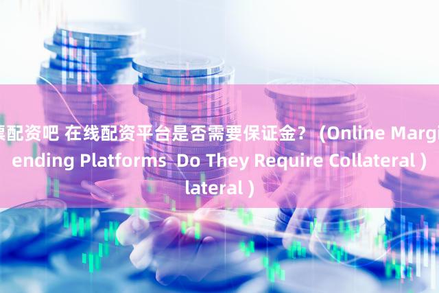 股票配资吧 在线配资平台是否需要保证金？ (Online Margin Lending Platforms  Do They Require Collateral )