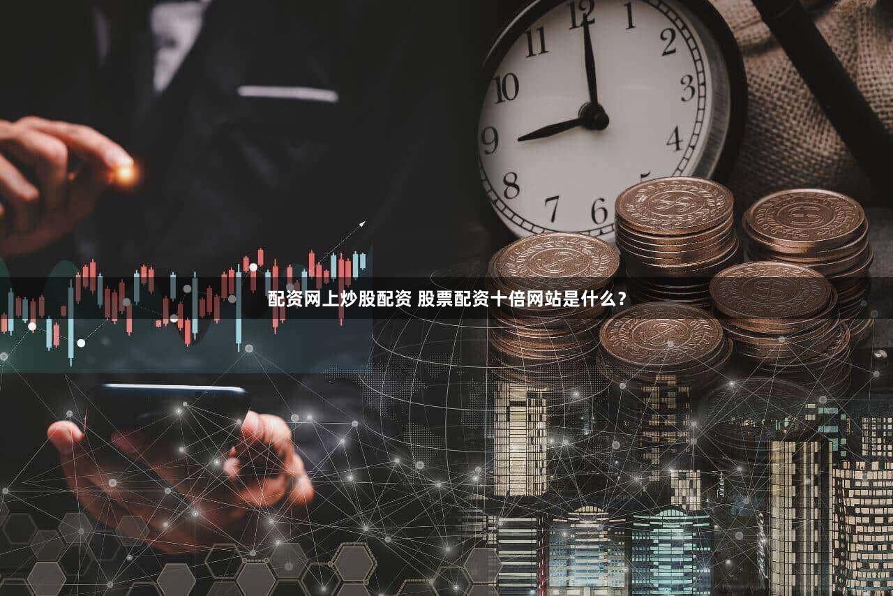 配资网上炒股配资 股票配资十倍网站是什么？