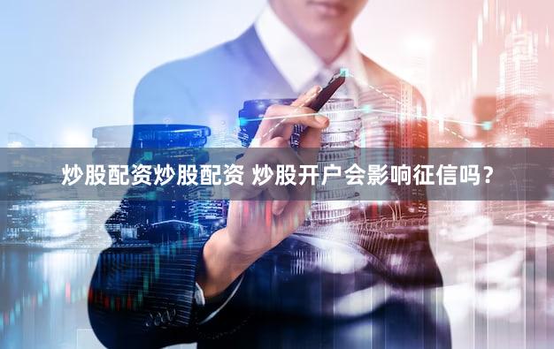 炒股配资炒股配资 炒股开户会影响征信吗？