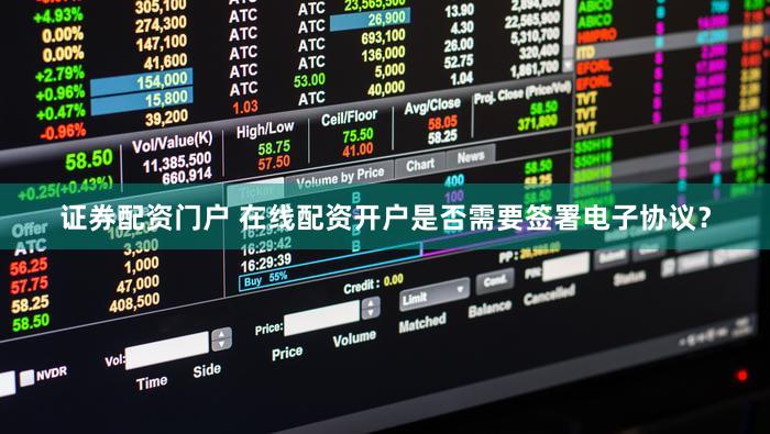 证券配资门户 在线配资开户是否需要签署电子协议？