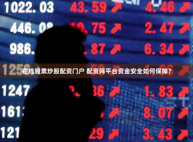 在线股票炒股配资门户 配资网平台资金安全如何保障？
