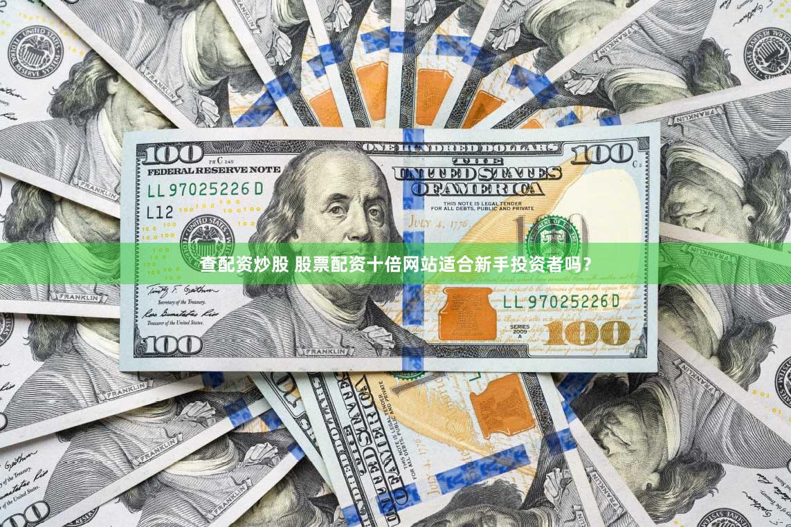 查配资炒股 股票配资十倍网站适合新手投资者吗？