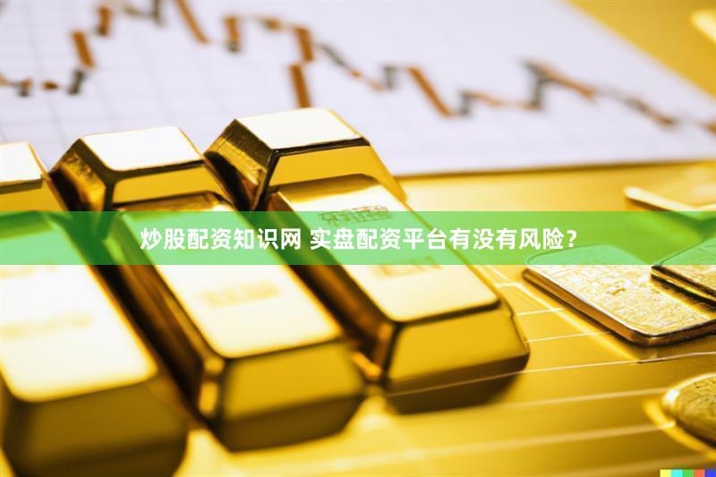炒股配资知识网 实盘配资平台有没有风险？