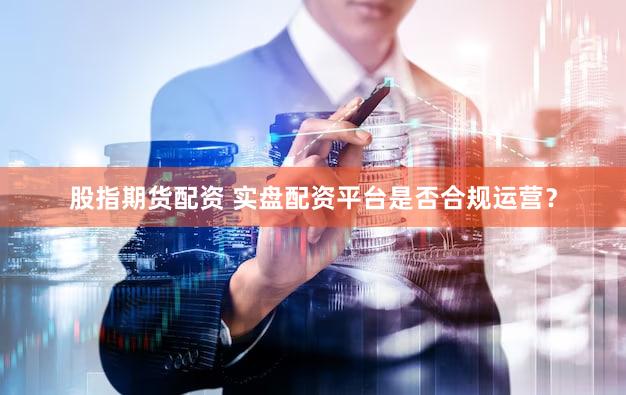 股指期货配资 实盘配资平台是否合规运营？