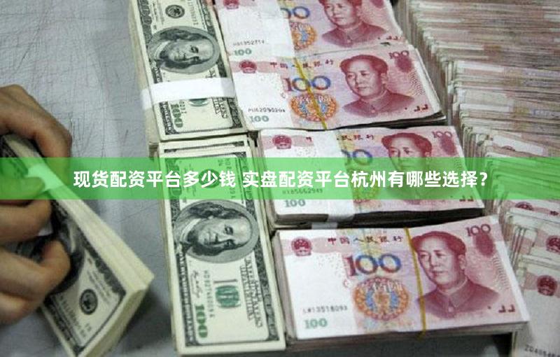 现货配资平台多少钱 实盘配资平台杭州有哪些选择？
