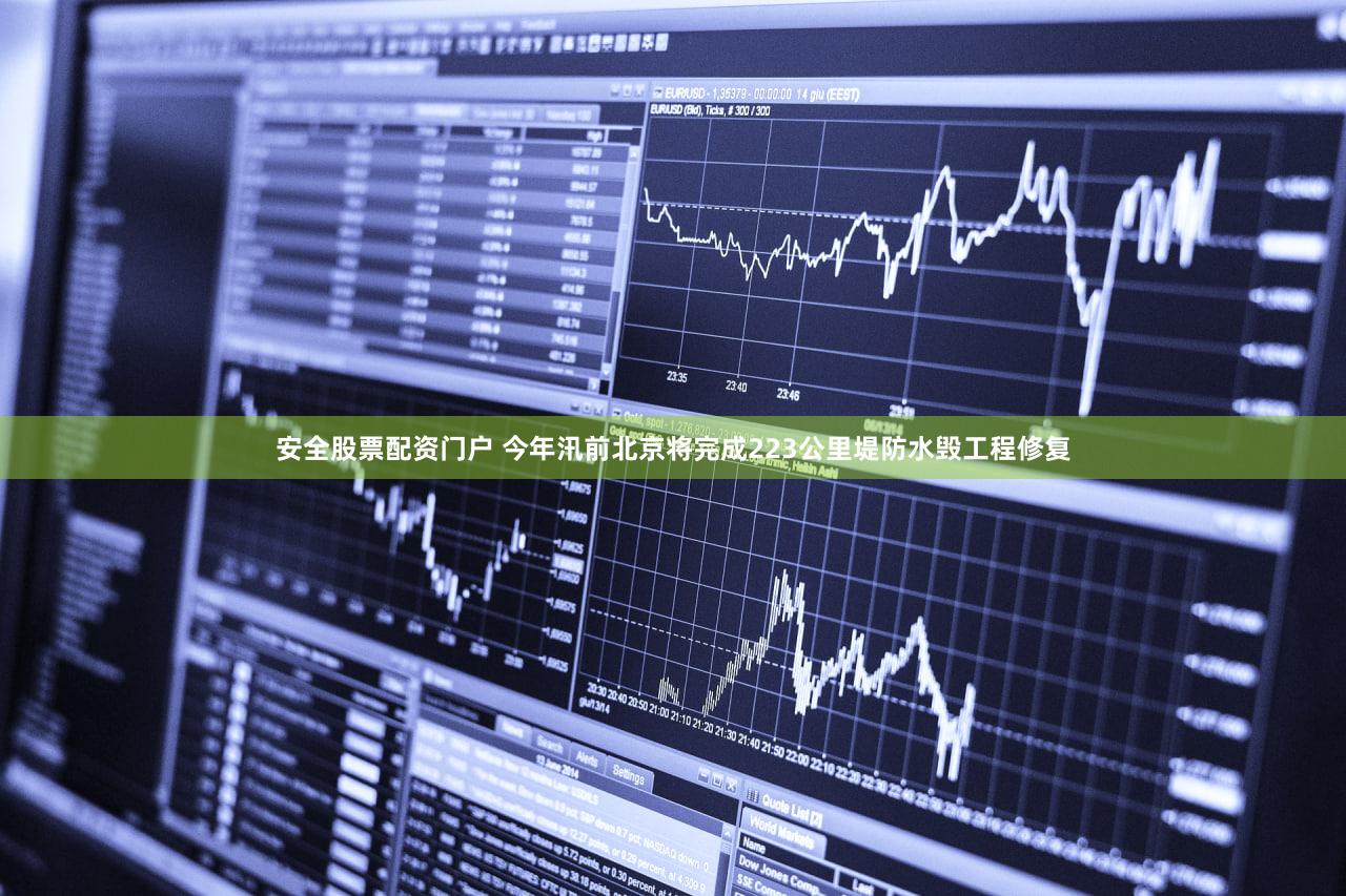 安全股票配资门户 今年汛前北京将完成223公里堤防水毁工程修复