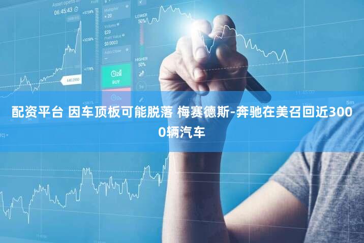 配资平台 因车顶板可能脱落 梅赛德斯-奔驰在美召回近3000辆汽车