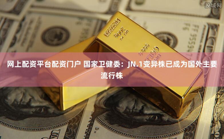 网上配资平台配资门户 国家卫健委：JN.1变异株已成为国外主要流行株