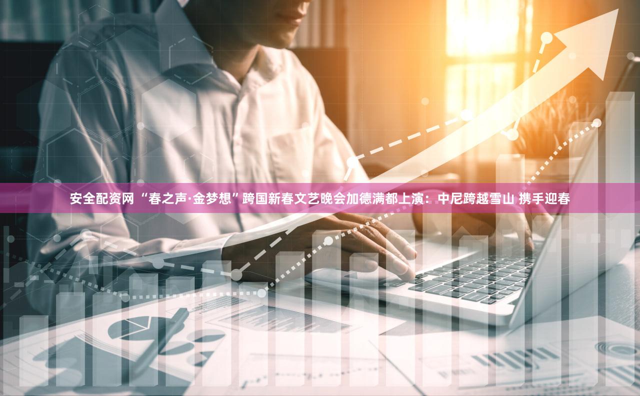 安全配资网 “春之声·金梦想”跨国新春文艺晚会加德满都上演：中尼跨越雪山 携手迎春