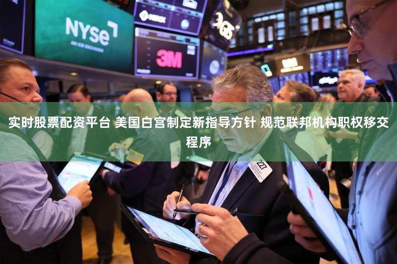 实时股票配资平台 美国白宫制定新指导方针 规范联邦机构职权移交程序
