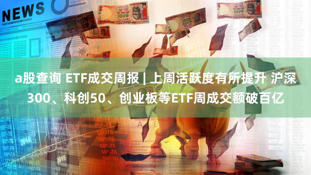 a股查询 ETF成交周报 | 上周活跃度有所提升 沪深300、科创50、创业板等ETF周成交额破百亿