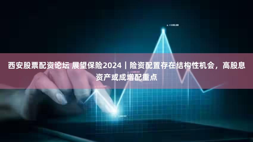 西安股票配资论坛 展望保险2024｜险资配置存在结构性机会，高股息资产或成增配重点